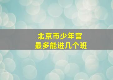 北京市少年宫 最多能进几个班